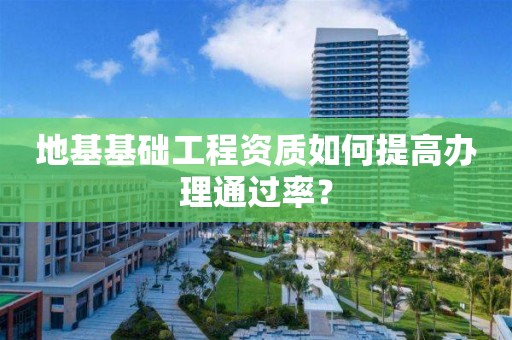 地基基础工程资质如何提高办理通过率？