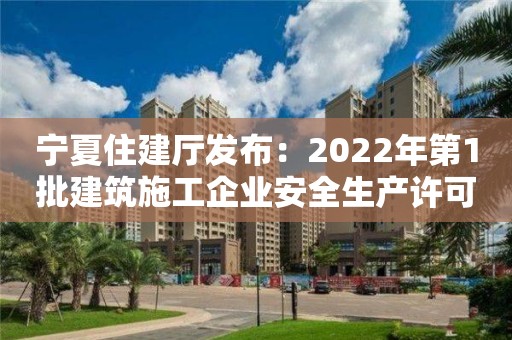 宁夏住建厅发布：2022年第1批建筑施工企业安全生产许可证名单的公告