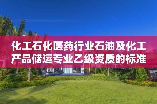 化工石化医药行业石油及化工产品储运专业乙级资质的标准