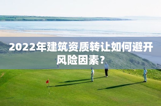 2022年建筑资质转让如何避开风险因素？