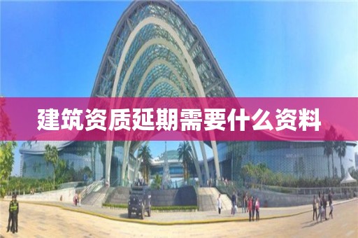 建筑资质延期需要什么资料