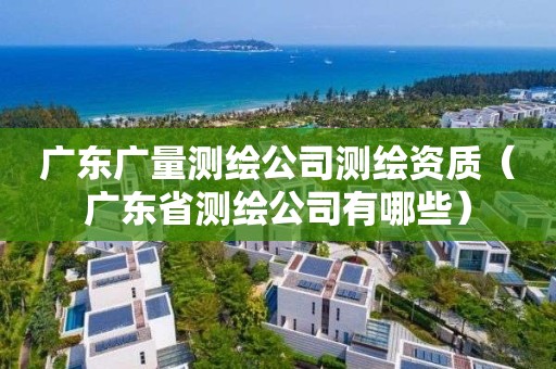 广东广量测绘公司测绘资质（广东省测绘公司有哪些）