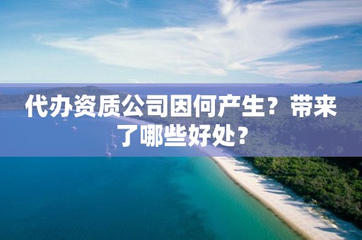 代办资质公司因何产生？带来了哪些好处？
