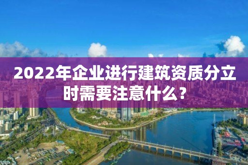 2022年企业进行建筑资质分立时需要注意什么？