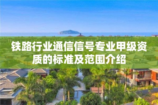 铁路行业通信信号专业甲级资质的标准及范围介绍