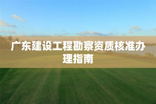 广东建设工程勘察资质核准办理指南