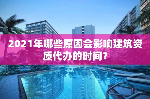 2021年哪些原因会影响建筑资质代办的时间？