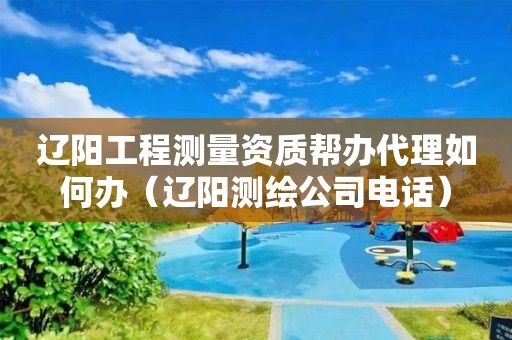 辽阳工程测量资质帮办代理如何办（辽阳测绘公司电话）