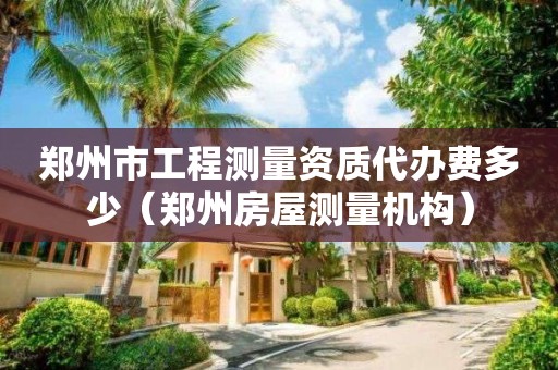 郑州市工程测量资质代办费多少（郑州房屋测量机构）