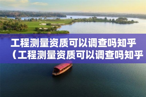 工程测量资质可以调查吗知乎（工程测量资质可以调查吗知乎推文）