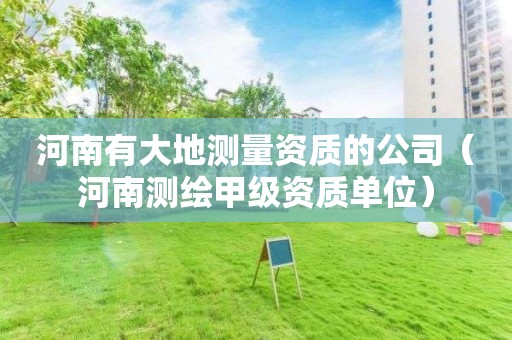 河南有大地测量资质的公司（河南测绘甲级资质单位）