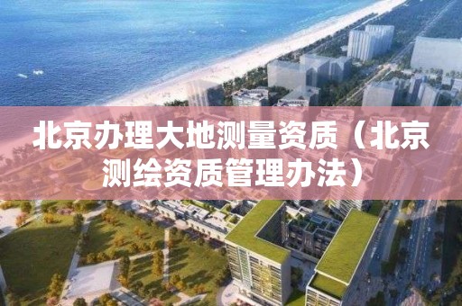 北京办理大地测量资质（北京测绘资质管理办法）