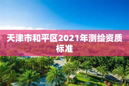 天津市和平区2021年测绘资质标准 天津市和平区2021年测绘资质标准