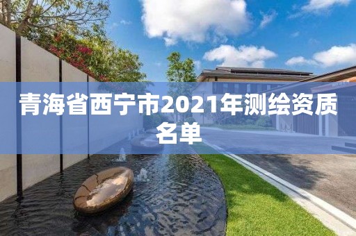 青海省西宁市2021年测绘资质名单