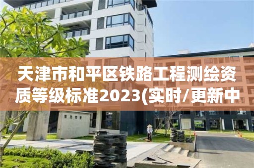 天津市和平区铁路工程测绘资质等级标准2023(实时/更新中) 天津市和平区铁路工程测绘资质等级标准2023(实时/更新中)