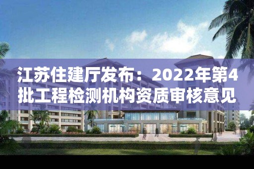 江苏住建厅发布：2022年第4批工程检测机构资质审核意见的公示