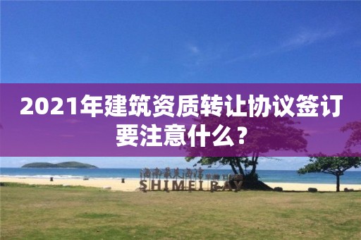 2021年建筑资质转让协议签订要注意什么？