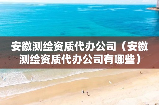 安徽测绘资质代办公司(安徽测绘资质代办公司有哪些)