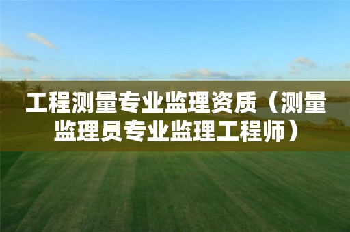 工程测量专业监理资质（测量监理员专业监理工程师）