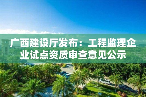 广西建设厅发布：工程监理企业试点资质审查意见公示