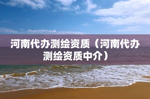 河南代办测绘资质（河南代办测绘资质中介）