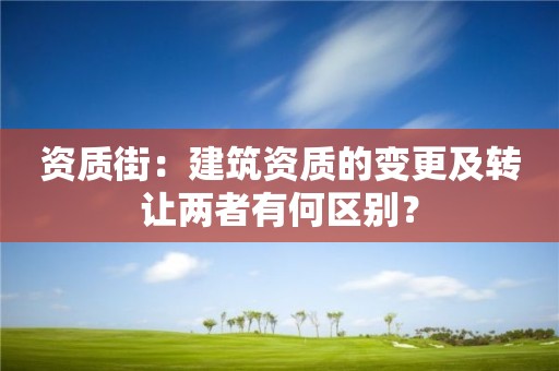 资质街：建筑资质的变更及转让两者有何区别？