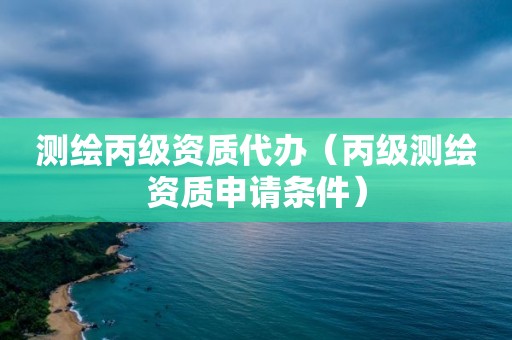 测绘丙级资质代办（丙级测绘资质申请条件）