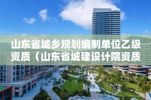 山东省城乡规划编制单位乙级资质（山东省城建设计院资质）