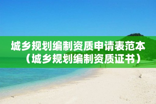 城乡规划编制资质申请表范本（城乡规划编制资质证书）
