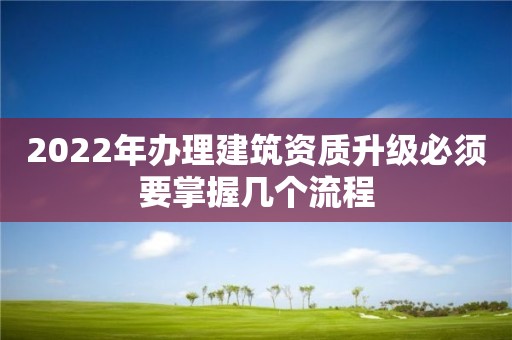2022年办理建筑资质升级必须要掌握几个流程