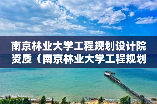 南京林业大学工程规划设计院资质（南京林业大学工程规划设计院有限公司）