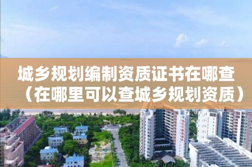 城乡规划编制资质证书在哪查（在哪里可以查）