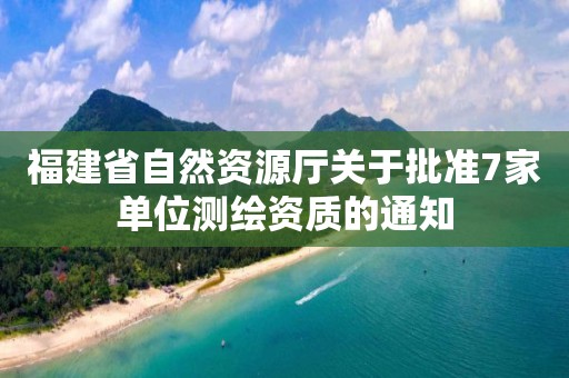 福建省自然资源厅关于批准7家单位的通知