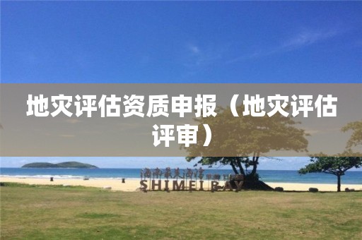 地灾评估资质申报（地灾评估评审）