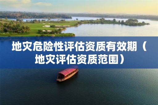 地灾危险性评估资质有效期（地灾评估资质范围）