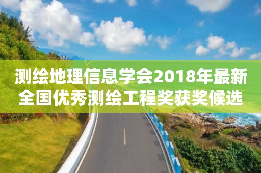 测绘地理信息学会2018年最新全国优秀测绘工程奖获奖候选项目公告