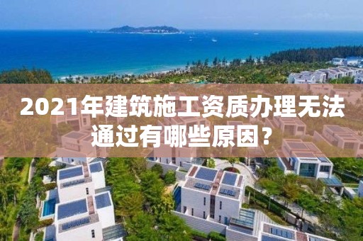 2021年建筑施工资质办理无法通过有哪些原因？