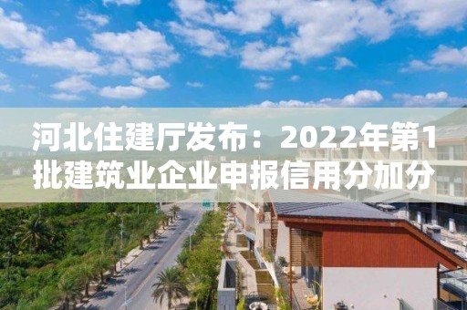 河北住建厅发布：2022年第1批建筑业企业申报信用分加分信息公示