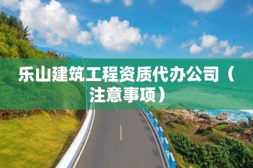 乐山建筑工程资质代办公司（注意事项）