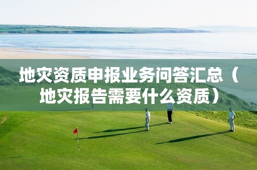 申报业务问答汇总（地灾报告需要什么资质）