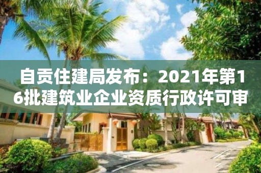 自贡住建局发布：2021年第16批建筑业企业资质行政许可审批决定的通告