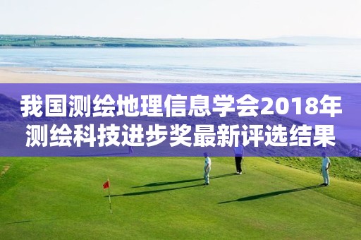 我国测绘地理信息学会2018年测绘科技进步奖最新评选结果公告