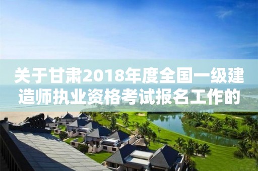 关于甘肃2018年度全国一级建造师执业资格考试报名工作的通知