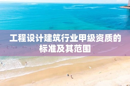 工程设计建筑行业甲级资质的标准及其范围