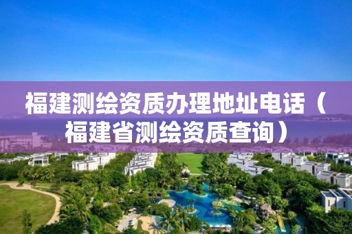 福建测绘资质办理地址电话(福建省测绘资质查询) 福建测绘资质办理地址电话(福建省测绘资质查询)