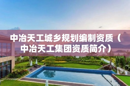 中冶天工城乡规划编制资质（中冶天工集团资质简介）