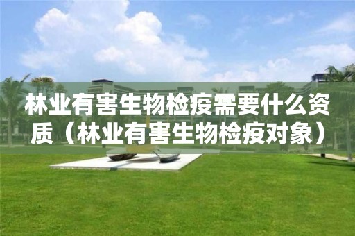 林业有害生物检疫需要什么资质（林业有害生物检疫对象）