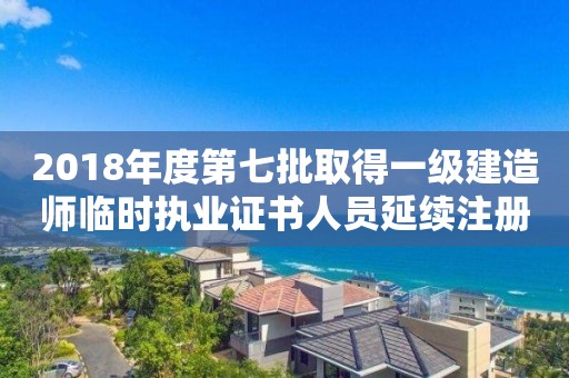 2018年度第七批取得一级建造师临时执业证书人员延续注册审查结果公示