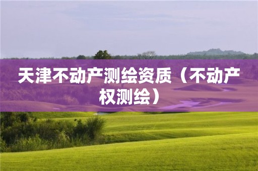 天津不动产测绘资质（不动产权测绘）