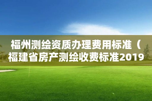 福州测绘资质办理费用标准（福建省房产测绘收费标准2019）
